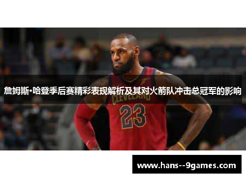 詹姆斯·哈登季后赛精彩表现解析及其对火箭队冲击总冠军的影响 詹姆斯·哈登季后赛精彩表现解析及其对火箭队冲击总冠军的影响