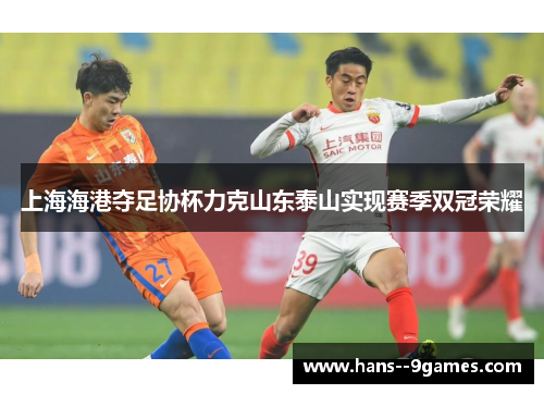 上海海港夺足协杯力克山东泰山实现赛季双冠荣耀