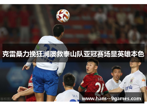 克雷桑力挽狂澜屡救泰山队亚冠赛场显英雄本色 克雷桑力挽狂澜屡救泰山队亚冠赛场显英雄本色
