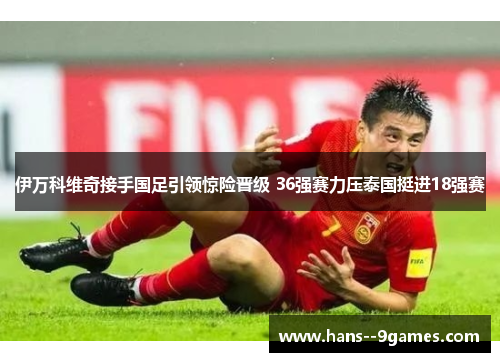 伊万科维奇接手国足引领惊险晋级 36强赛力压泰国挺进18强赛 伊万科维奇接手国足引领惊险晋级 36强赛力压泰国挺进18强赛