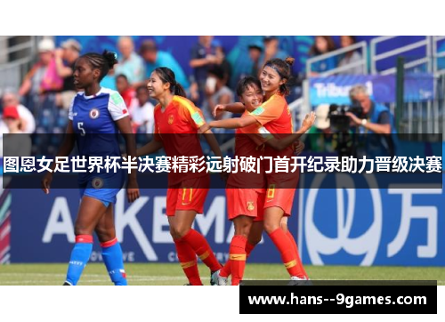 图恩女足世界杯半决赛精彩远射破门首开纪录助力晋级决赛 图恩女足世界杯半决赛精彩远射破门首开纪录助力晋级决赛