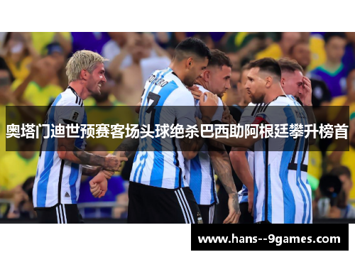奥塔门迪世预赛客场头球绝杀巴西助阿根廷攀升榜首 奥塔门迪世预赛客场头球绝杀巴西助阿根廷攀升榜首