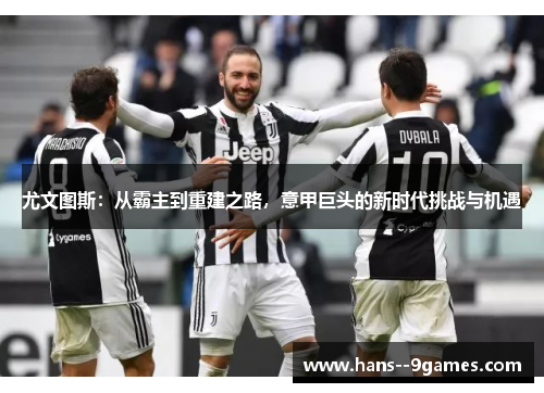 尤文图斯:从霸主到重建之路,意甲巨头的新时代挑战与机遇 尤文图斯:从霸主到重建之路,意甲巨头的新时代挑战与机遇