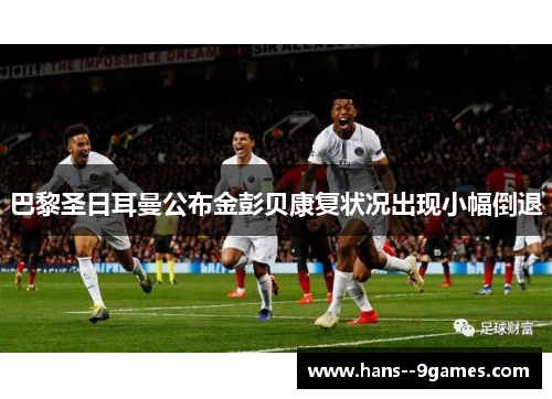 巴黎圣日耳曼公布金彭贝康复状况出现小幅倒退 巴黎圣日耳曼公布金彭贝康复状况出现小幅倒退