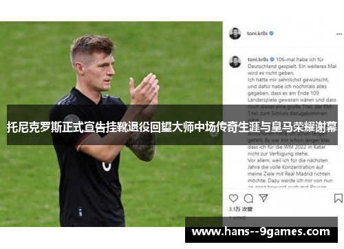 托尼克罗斯正式宣告挂靴退役回望大师中场传奇生涯与皇马荣耀谢幕 托尼克罗斯正式宣告挂靴退役回望大师中场传奇生涯与皇马荣耀谢幕