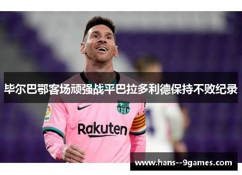 毕尔巴鄂客场顽强战平巴拉多利德保持不败纪录