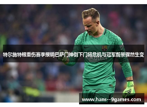 特尔施特根重伤赛季报销巴萨门神倒下门将危机与冠军前景骤然生变 特尔施特根重伤赛季报销巴萨门神倒下门将危机与冠军前景骤然生变