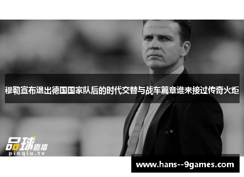 穆勒宣布退出德国国家队后的时代交替与战车篇章谁来接过传奇火炬 穆勒宣布退出德国国家队后的时代交替与战车篇章谁来接过传奇火炬
