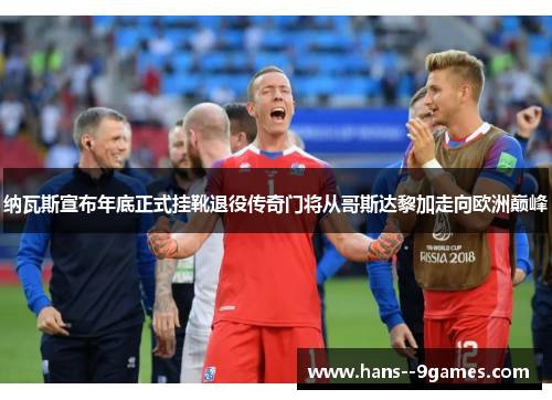 纳瓦斯宣布年底正式挂靴退役传奇门将从哥斯达黎加走向欧洲巅峰