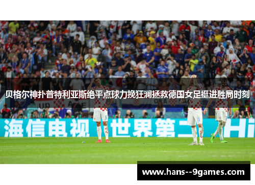贝格尔神扑普特利亚斯绝平点球力挽狂澜拯救德国女足挺进胜局时刻 贝格尔神扑普特利亚斯绝平点球力挽狂澜拯救德国女足挺进胜局时刻